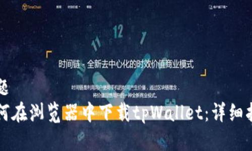 标题  
如何在浏览器中下载tpWallet：详细指南