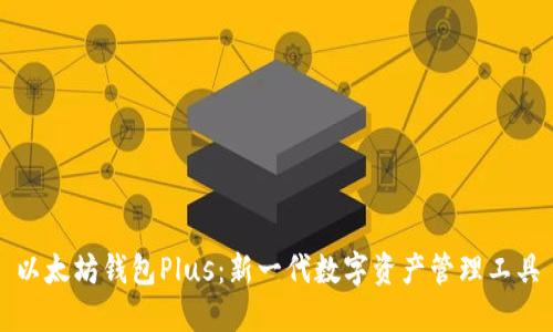 以太坊钱包Plus：新一代数字资产管理工具